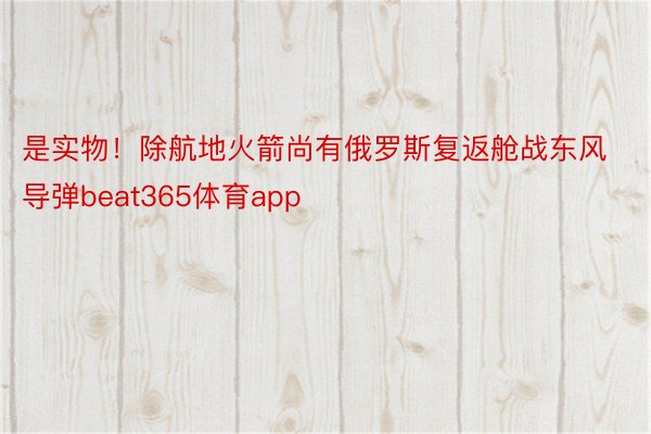 是实物！除航地火箭尚有俄罗斯复返舱战东风导弹beat365体育app