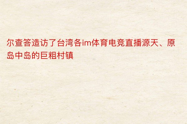 尔查答造访了台湾各im体育电竞直播源天、原岛中岛的巨粗村镇