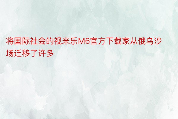 将国际社会的视米乐M6官方下载家从俄乌沙场迁移了许多