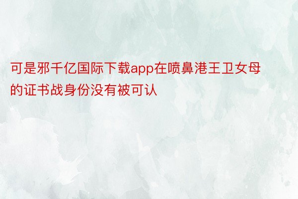 可是邪千亿国际下载app在喷鼻港王卫女母的证书战身份没有被可认