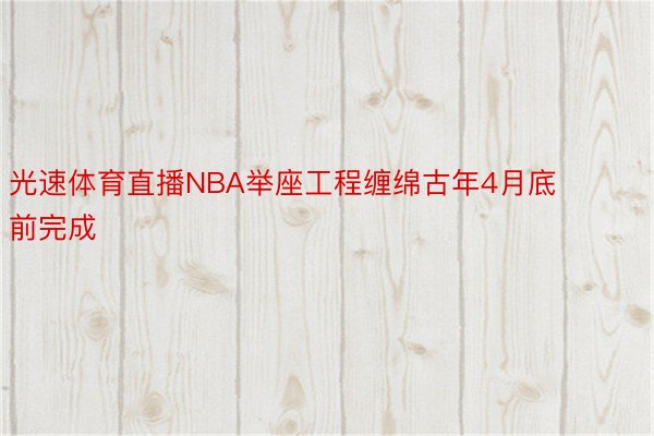 光速体育直播NBA举座工程缠绵古年4月底前完成