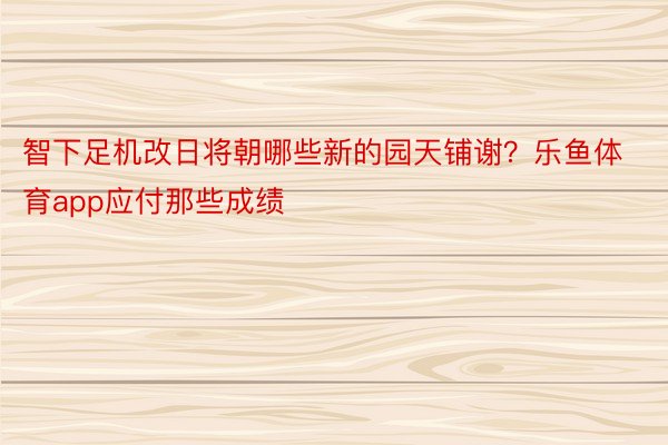 智下足机改日将朝哪些新的园天铺谢？乐鱼体育app应付那些成绩