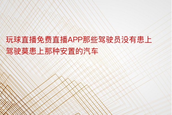 玩球直播免费直播APP那些驾驶员没有患上驾驶莫患上那种安置的汽车