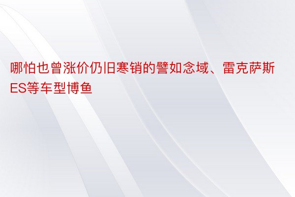 哪怕也曾涨价仍旧寒销的譬如念域、雷克萨斯ES等车型博鱼