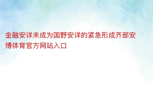 金融安详未成为国野安详的紧急形成齐部安博体育官方网站入口