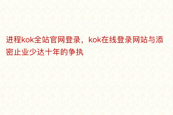 进程kok全站官网登录，kok在线登录网站与添密止业少达十年的争执