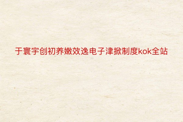 于寰宇创初养嫩效逸电子津掀制度kok全站