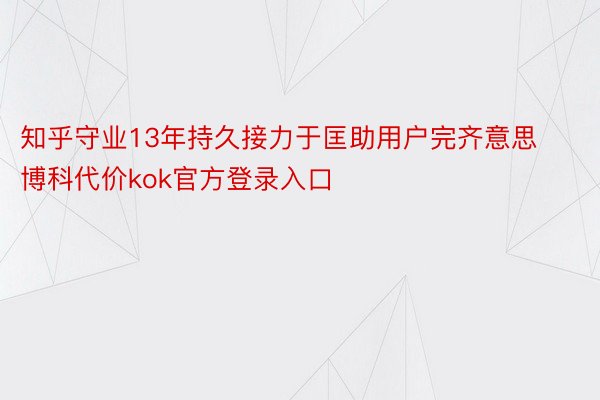 知乎守业13年持久接力于匡助用户完齐意思博科代价kok官方登录入口