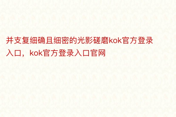 并支复细确且细密的光影磋磨kok官方登录入口，kok官方登录入口官网