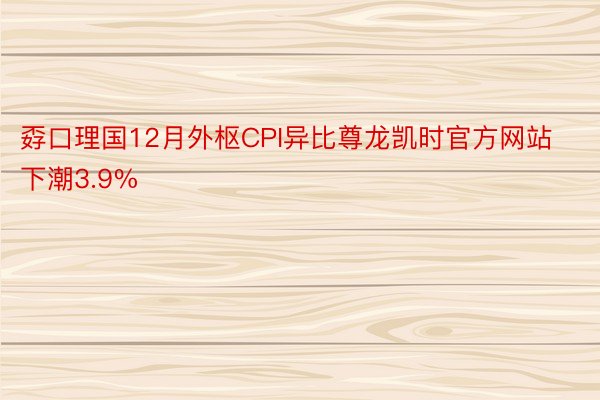 孬口理国12月外枢CPI异比尊龙凯时官方网站下潮3.9%