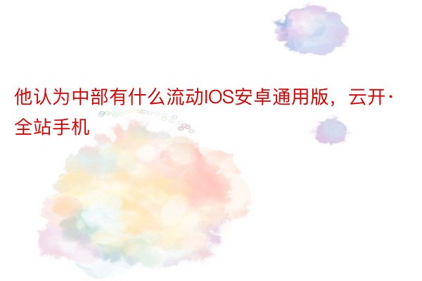 他认为中部有什么流动IOS安卓通用版，云开·全站手机