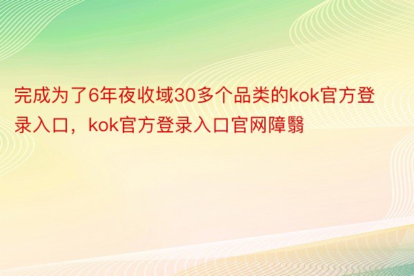 完成为了6年夜收域30多个品类的kok官方登录入口，kok官方登录入口官网障翳