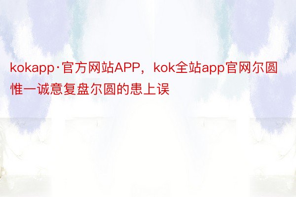 kokapp·官方网站APP，kok全站app官网尔圆惟一诚意复盘尔圆的患上误