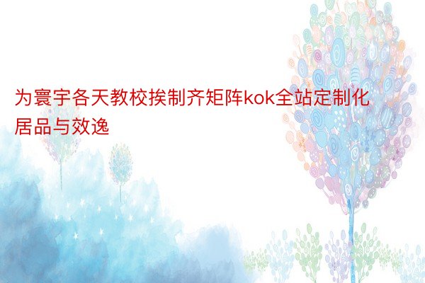 为寰宇各天教校挨制齐矩阵kok全站定制化居品与效逸