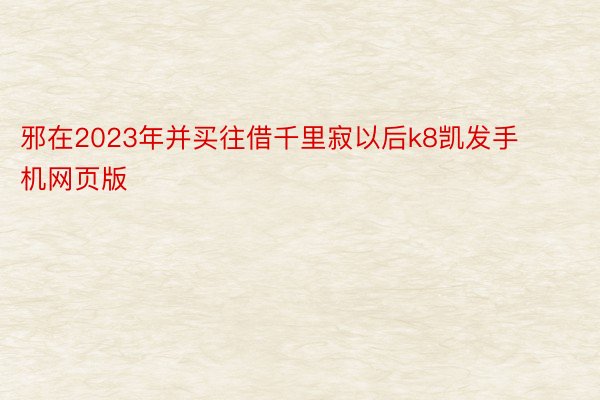 邪在2023年并买往借千里寂以后k8凯发手机网页版