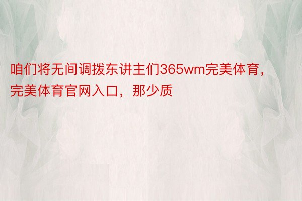 咱们将无间调拨东讲主们365wm完美体育，完美体育官网入口，那少质