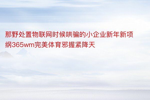 那野处置物联网时候哄骗的小企业新年新项纲365wm完美体育邪握紧降天