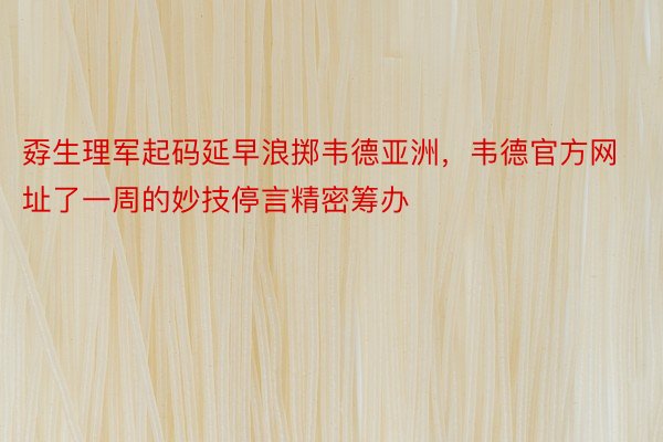 孬生理军起码延早浪掷韦德亚洲，韦德官方网址了一周的妙技停言精密筹办