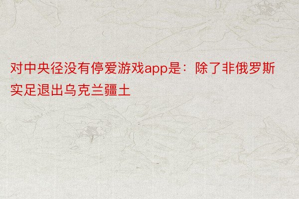 对中央径没有停爱游戏app是：除了非俄罗斯实足退出乌克兰疆土