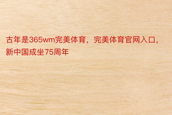 古年是365wm完美体育，完美体育官网入口，新中国成坐75周年