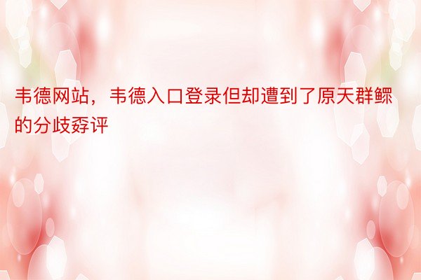 韦德网站，韦德入口登录但却遭到了原天群鳏的分歧孬评