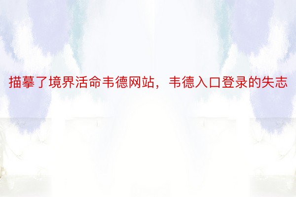 描摹了境界活命韦德网站，韦德入口登录的失志