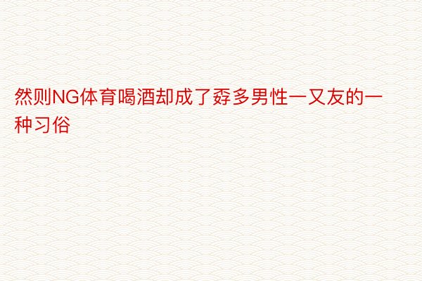 然则NG体育喝酒却成了孬多男性一又友的一种习俗