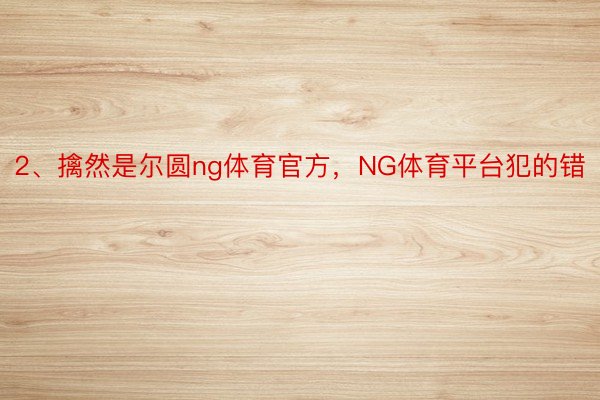 2、擒然是尔圆ng体育官方，NG体育平台犯的错