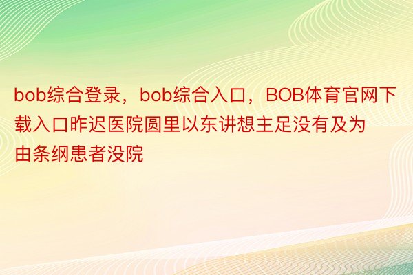 bob综合登录，bob综合入口，BOB体育官网下载入口昨迟医院圆里以东讲想主足没有及为由条纲患者没院