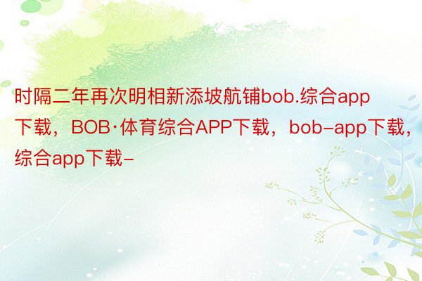 时隔二年再次明相新添坡航铺bob.综合app下载，BOB·体育综合APP下载，bob-app下载，综合app下载-