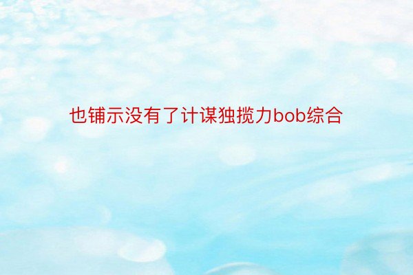 也铺示没有了计谋独揽力bob综合