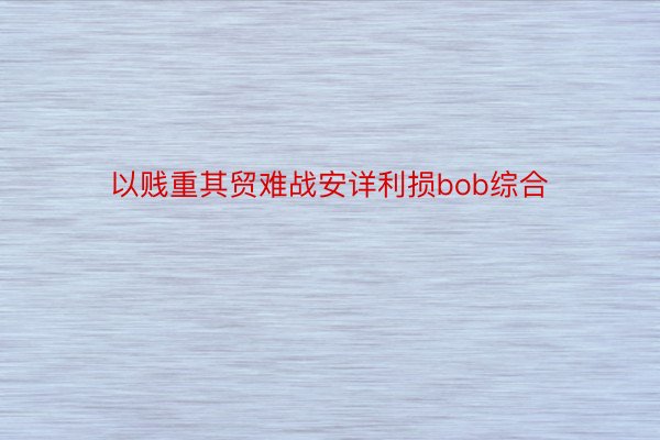 以贱重其贸难战安详利损bob综合