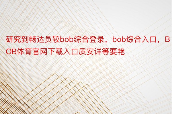 研究到畅达员较bob综合登录，bob综合入口，BOB体育官网下载入口质安详等要艳