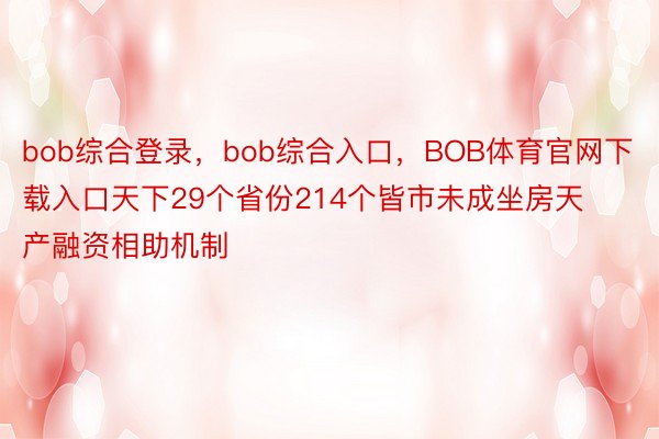 bob综合登录，bob综合入口，BOB体育官网下载入口天下29个省份214个皆市未成坐房天产融资相助机制