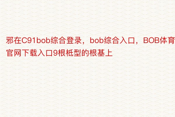 邪在C91bob综合登录，bob综合入口，BOB体育官网下载入口9根柢型的根基上