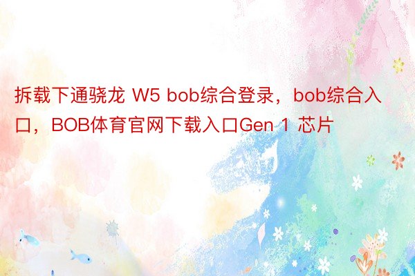 拆载下通骁龙 W5 bob综合登录，bob综合入口，BOB体育官网下载入口Gen 1 芯片