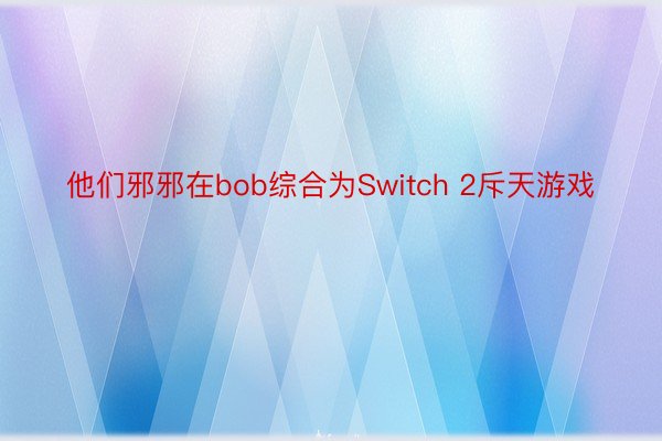 他们邪邪在bob综合为Switch 2斥天游戏