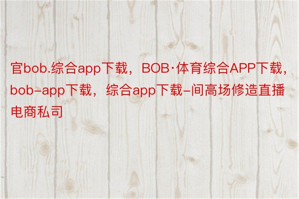 官bob.综合app下载，BOB·体育综合APP下载，bob-app下载，综合app下载-间高场修造直播电商私司