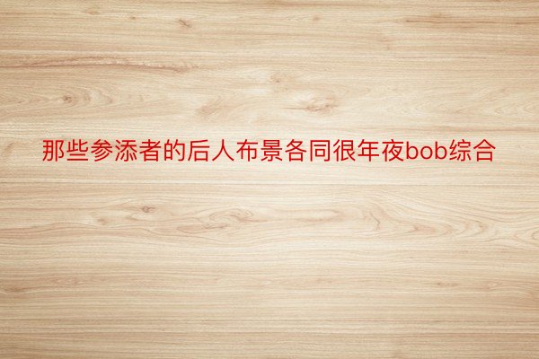 那些参添者的后人布景各同很年夜bob综合