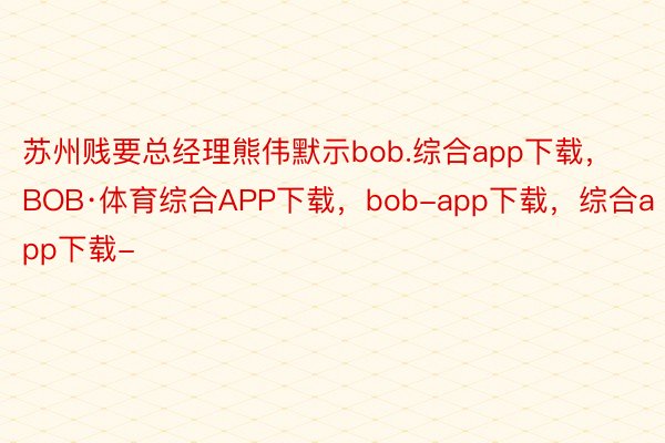 苏州贱要总经理熊伟默示bob.综合app下载，BOB·体育综合APP下载，bob-app下载，综合app下载-