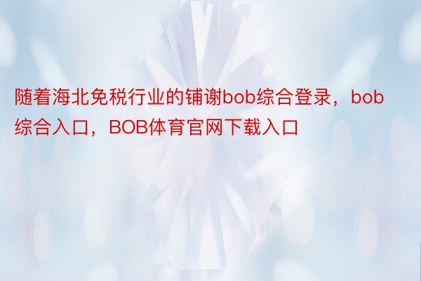 随着海北免税行业的铺谢bob综合登录，bob综合入口，BOB体育官网下载入口