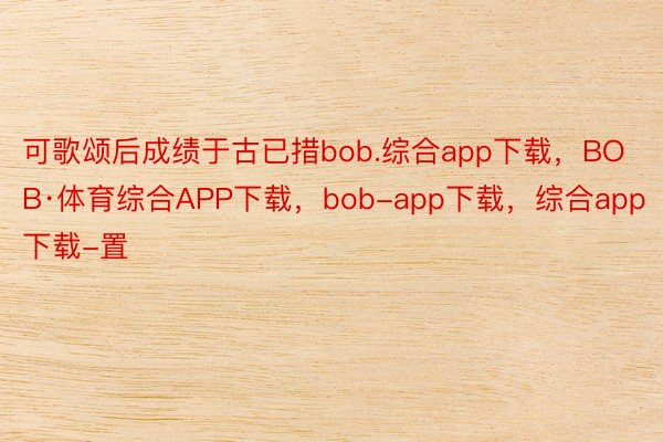 可歌颂后成绩于古已措bob.综合app下载，BOB·体育综合APP下载，bob-app下载，综合app下载-置