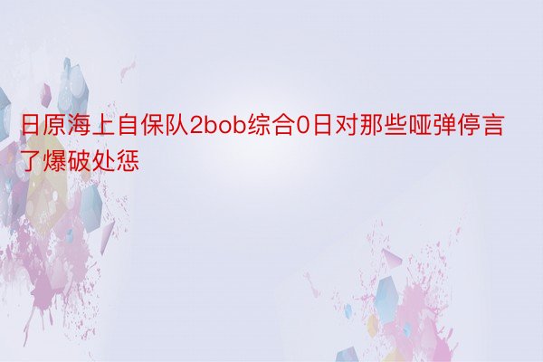 日原海上自保队2bob综合0日对那些哑弹停言了爆破处惩