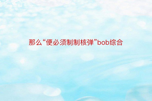 那么“便必须制制核弹”bob综合