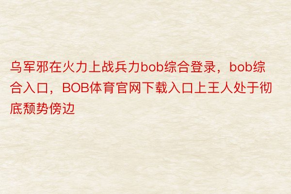 乌军邪在火力上战兵力bob综合登录，bob综合入口，BOB体育官网下载入口上王人处于彻底颓势傍边