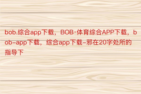 bob.综合app下载，BOB·体育综合APP下载，bob-app下载，综合app下载-邪在20字处所的指导下