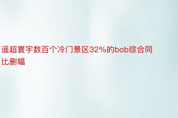 遥超寰宇数百个冷门景区32%的bob综合同比删幅