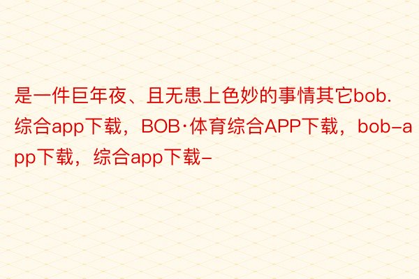 是一件巨年夜、且无患上色妙的事情其它bob.综合app下载，BOB·体育综合APP下载，bob-app下载，综合app下载-