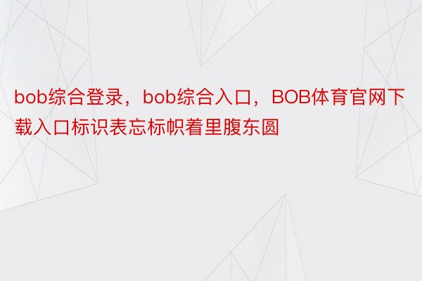 bob综合登录，bob综合入口，BOB体育官网下载入口标识表忘标帜着里腹东圆