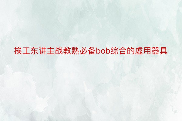 挨工东讲主战教熟必备bob综合的虚用器具